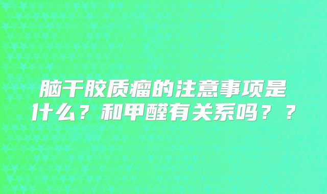 脑干胶质瘤的注意事项是什么？和甲醛有关系吗？？