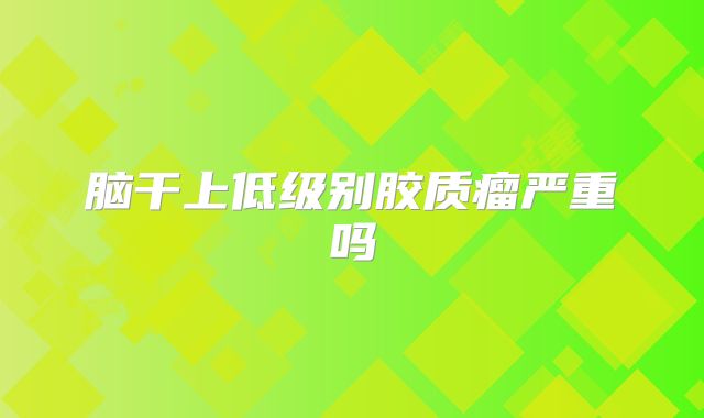 脑干上低级别胶质瘤严重吗