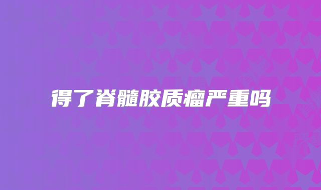 得了脊髓胶质瘤严重吗