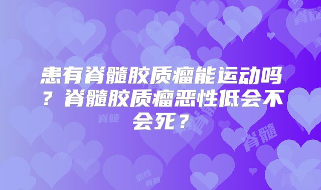 患有脊髓胶质瘤能运动吗？脊髓胶质瘤恶性低会不会死？
