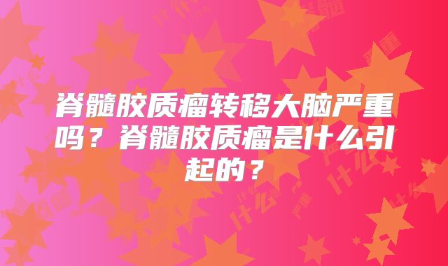 脊髓胶质瘤转移大脑严重吗？脊髓胶质瘤是什么引起的？
