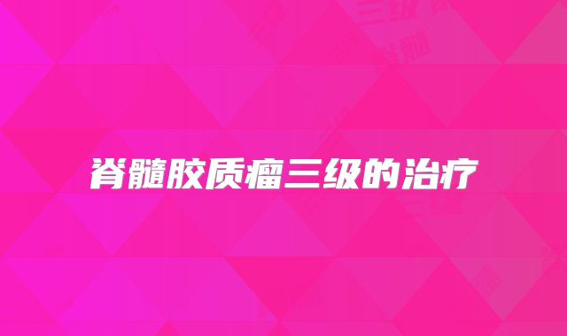 脊髓胶质瘤三级的治疗