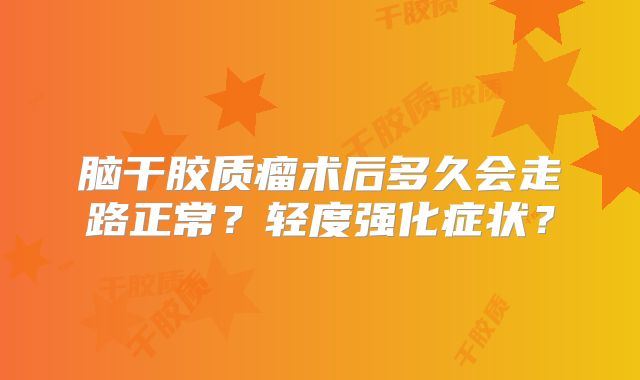 脑干胶质瘤术后多久会走路正常？轻度强化症状？