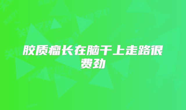胶质瘤长在脑干上走路很费劲