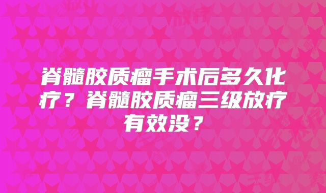 脊髓胶质瘤手术后多久化疗？脊髓胶质瘤三级放疗有效没？