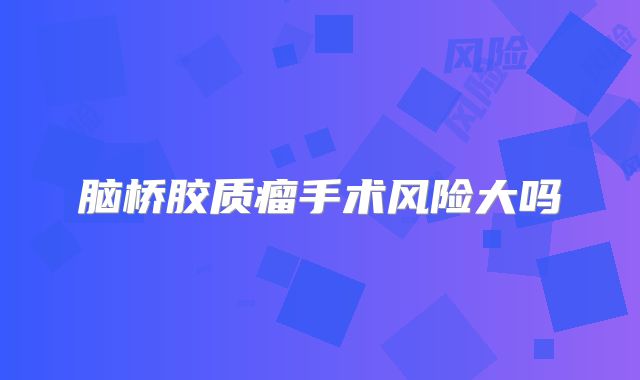脑桥胶质瘤手术风险大吗