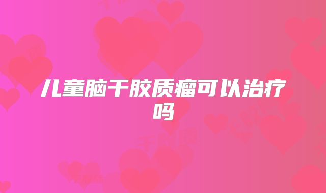 儿童脑干胶质瘤可以治疗吗