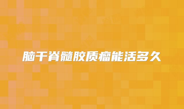脑干脊髓胶质瘤能活多久