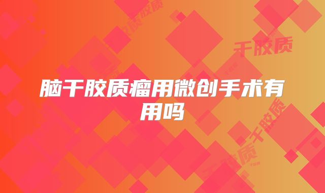 脑干胶质瘤用微创手术有用吗