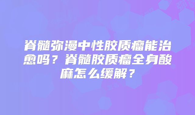 脊髓弥漫中性胶质瘤能治愈吗？脊髓胶质瘤全身酸麻怎么缓解？