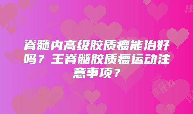 脊髓内高级胶质瘤能治好吗？王脊髓胶质瘤运动注意事项？
