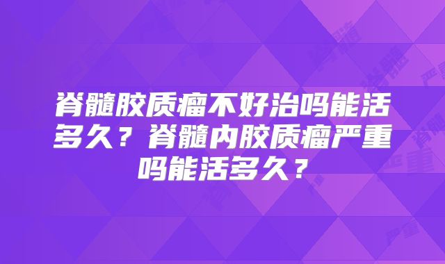 脊髓胶质瘤不好治吗能活多久？脊髓内胶质瘤严重吗能活多久？