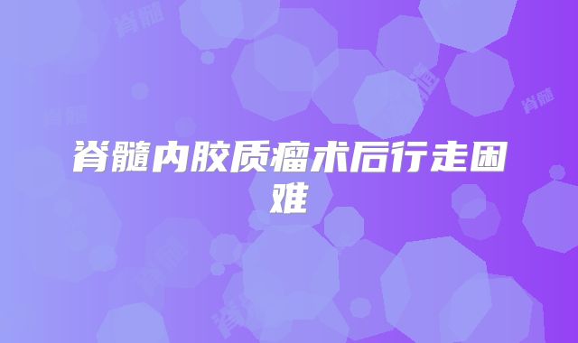 脊髓内胶质瘤术后行走困难