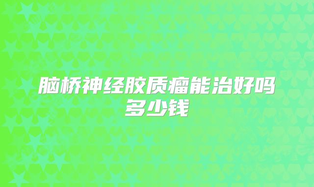 脑桥神经胶质瘤能治好吗多少钱