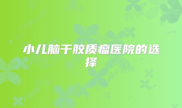 小儿脑干胶质瘤医院的选择