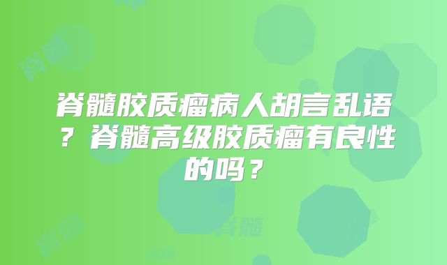 脊髓胶质瘤病人胡言乱语？脊髓高级胶质瘤有良性的吗？