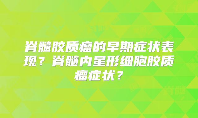 脊髓胶质瘤的早期症状表现？脊髓内星形细胞胶质瘤症状？
