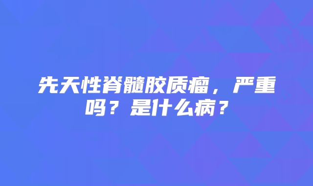 先天性脊髓胶质瘤，严重吗？是什么病？