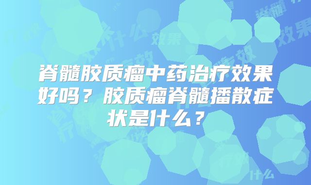 脊髓胶质瘤中药治疗效果好吗？胶质瘤脊髓播散症状是什么？