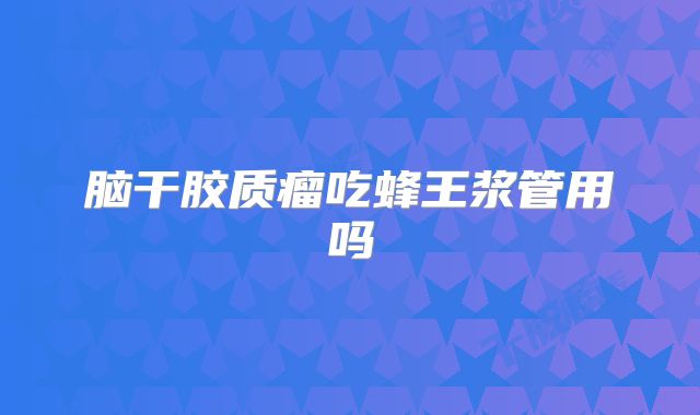 脑干胶质瘤吃蜂王浆管用吗