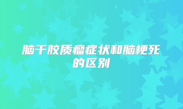 脑干胶质瘤症状和脑梗死的区别