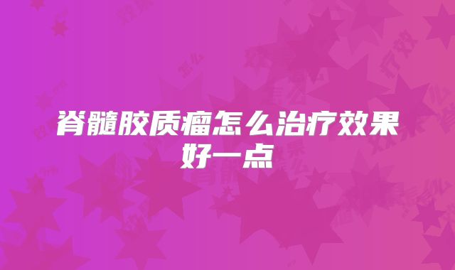 脊髓胶质瘤怎么治疗效果好一点