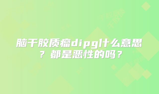 脑干胶质瘤dipg什么意思？都是恶性的吗？
