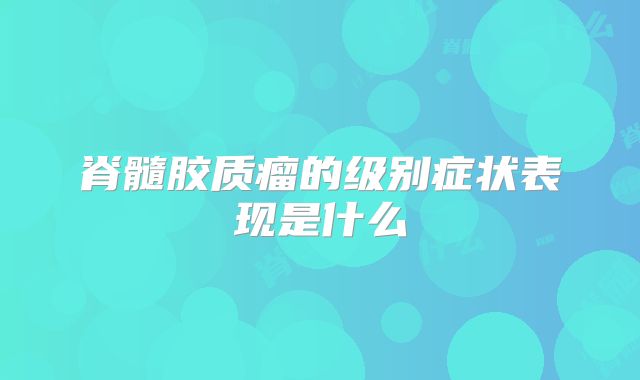 脊髓胶质瘤的级别症状表现是什么
