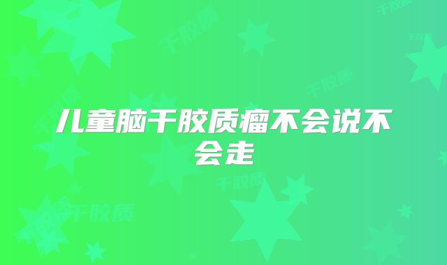 儿童脑干胶质瘤不会说不会走