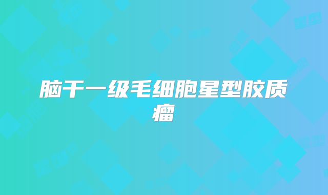 脑干一级毛细胞星型胶质瘤