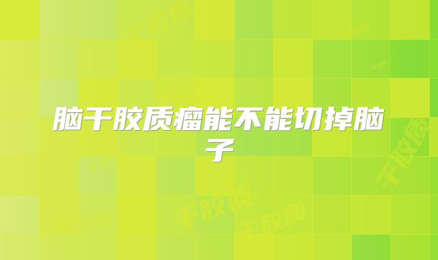脑干胶质瘤能不能切掉脑子