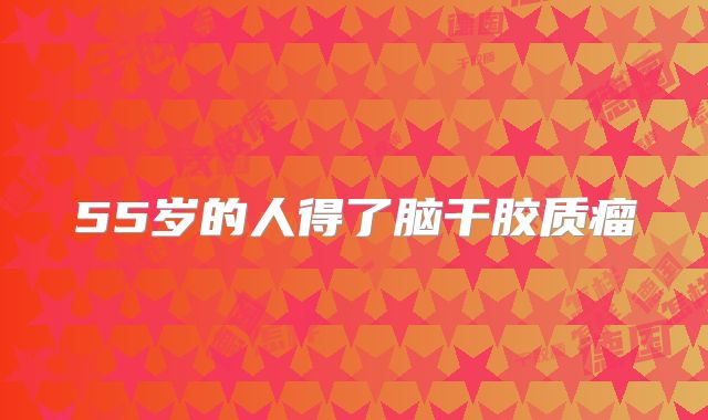 55岁的人得了脑干胶质瘤