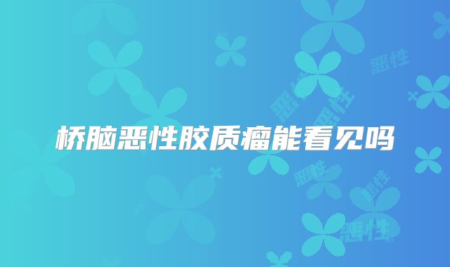 桥脑恶性胶质瘤能看见吗