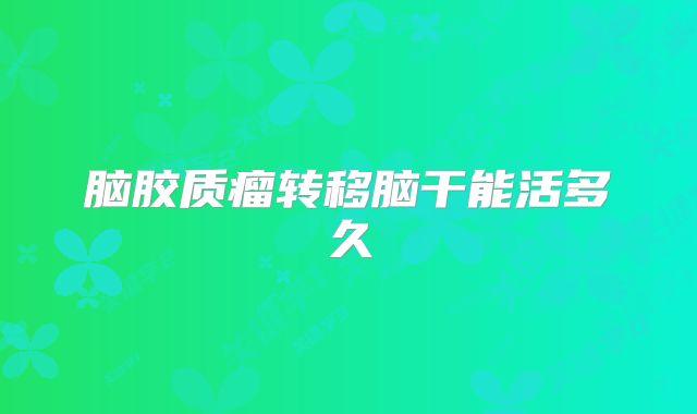 脑胶质瘤转移脑干能活多久