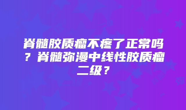 脊髓胶质瘤不疼了正常吗？脊髓弥漫中线性胶质瘤二级？
