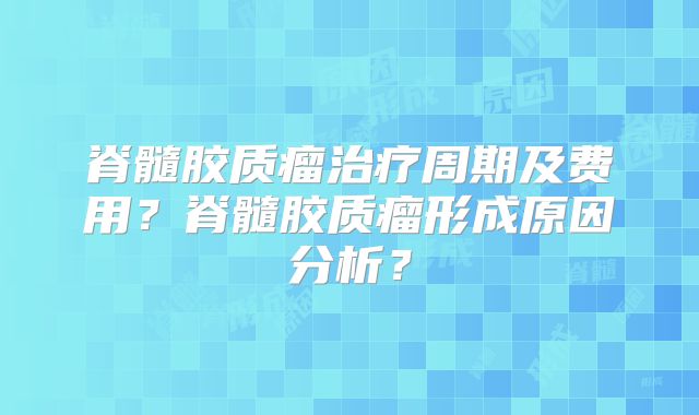 脊髓胶质瘤治疗周期及费用？脊髓胶质瘤形成原因分析？
