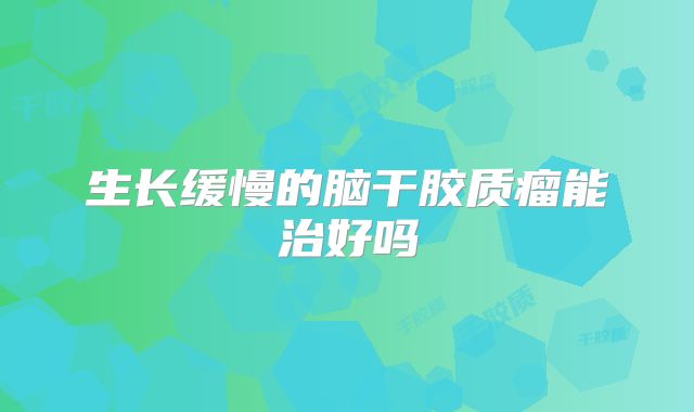 生长缓慢的脑干胶质瘤能治好吗