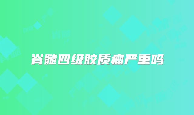 脊髓四级胶质瘤严重吗