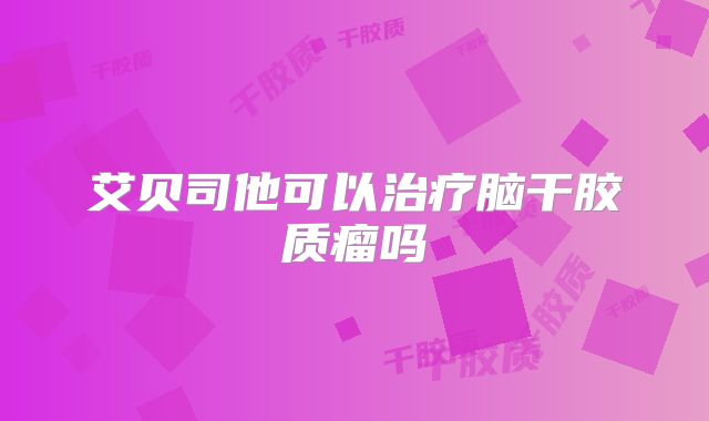 艾贝司他可以治疗脑干胶质瘤吗