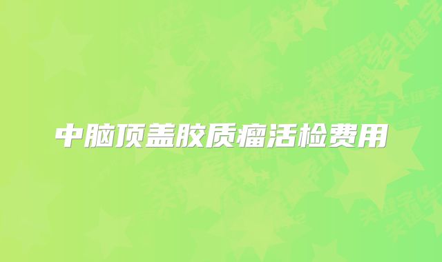 中脑顶盖胶质瘤活检费用