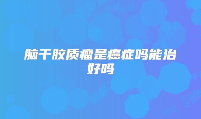脑干胶质瘤是癌症吗能治好吗
