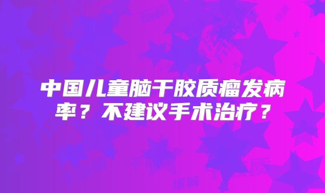中国儿童脑干胶质瘤发病率？不建议手术治疗？