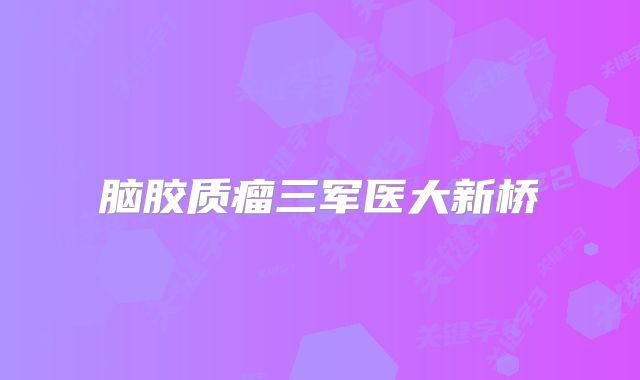 脑胶质瘤三军医大新桥
