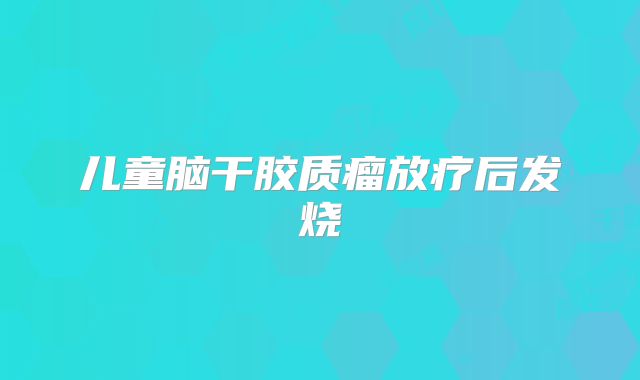 儿童脑干胶质瘤放疗后发烧