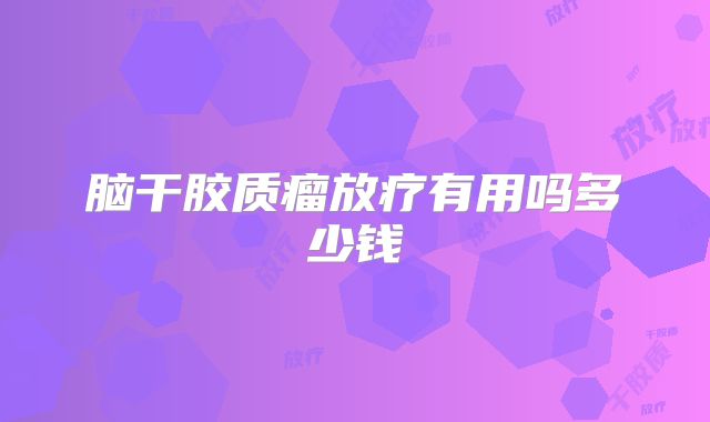 脑干胶质瘤放疗有用吗多少钱