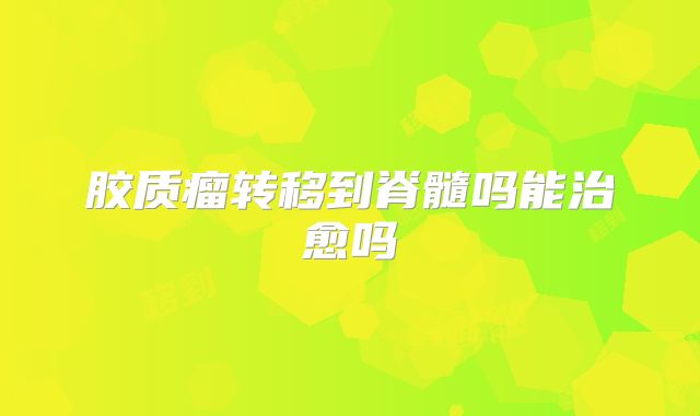 胶质瘤转移到脊髓吗能治愈吗