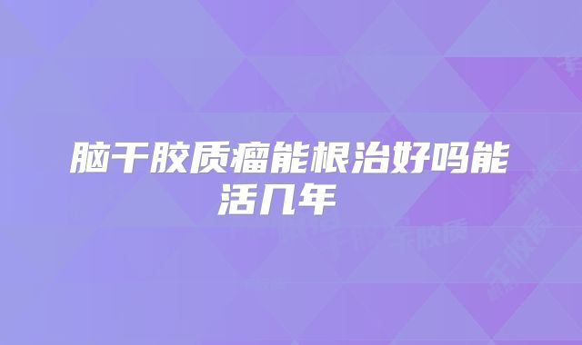 脑干胶质瘤能根治好吗能活几年  