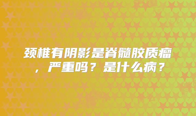 颈椎有阴影是脊髓胶质瘤，严重吗？是什么病？