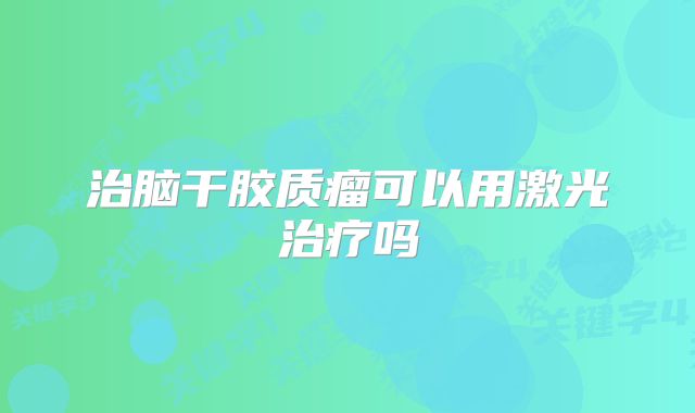 治脑干胶质瘤可以用激光治疗吗