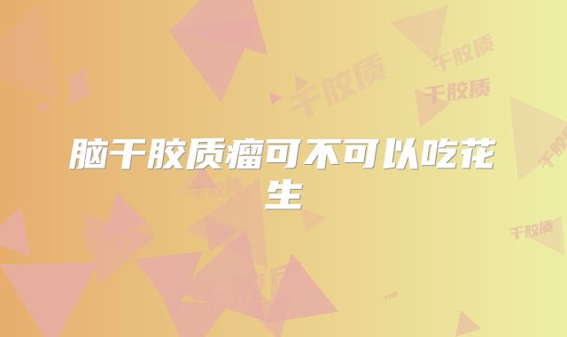 脑干胶质瘤可不可以吃花生